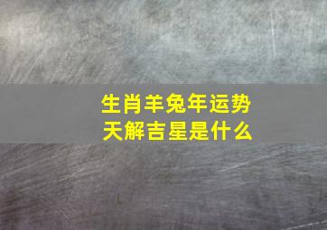 生肖羊兔年运势 天解吉星是什么